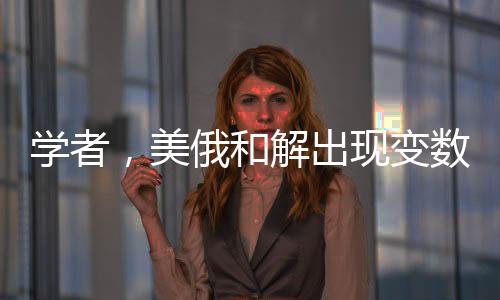 學者，美俄和解出現(xiàn)變數(shù)