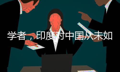 學(xué)者，印度對(duì)中國(guó)從未如此主動(dòng)