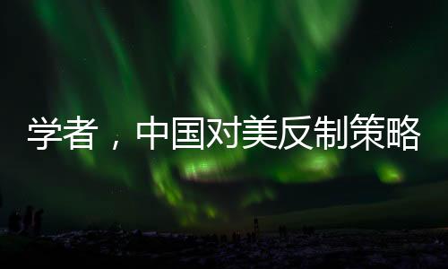 學(xué)者，中國對美反制策略超越特朗普預(yù)期