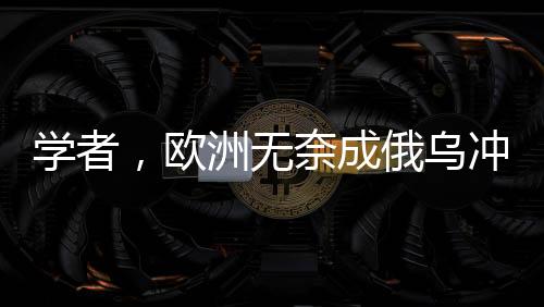 學(xué)者，歐洲無奈成俄烏沖突最大輸家