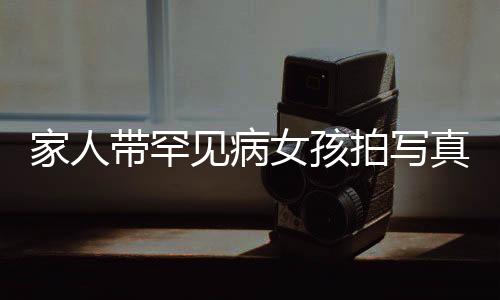 家人帶罕見病女孩拍寫真，用鏡頭記錄生命的堅(jiān)韌與希望