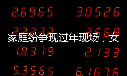 家庭紛爭現(xiàn)過年現(xiàn)場(chǎng)，女子給姥爺慶生卻遭表弟掀桌