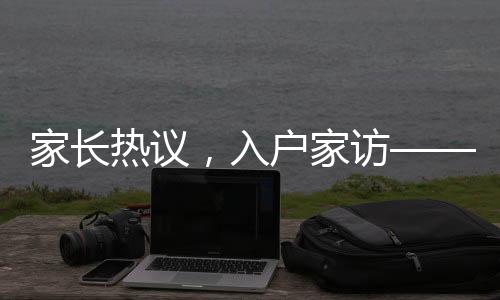 家長(zhǎng)熱議，入戶家訪——過(guò)去式教育的遺留還是新時(shí)代教育的必要環(huán)節(jié)？