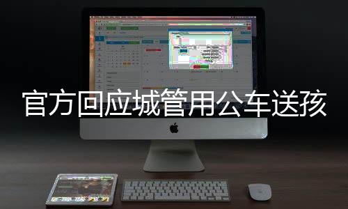 官方回應(yīng)城管用公車(chē)送孩子上學(xué)，行為合規(guī)性與公眾期待的微妙平衡