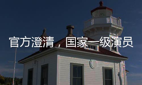 官方澄清，國家一級演員屬不規(guī)范表述