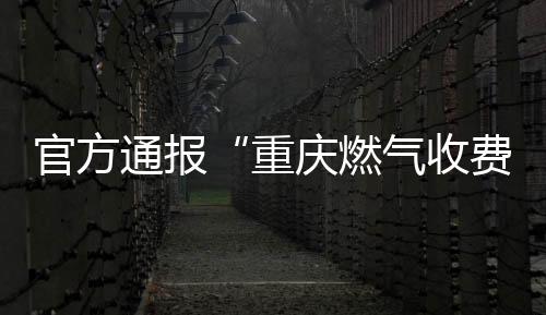 官方通報(bào)“重慶燃?xì)馐召M(fèi)異?！保簲M處罰金810萬