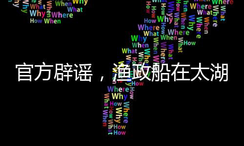 官方辟謠，漁政船在太湖禁漁期并未捕撈