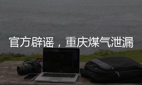 官方辟謠，重慶煤氣泄漏事故造成242人死亡為虛假信息