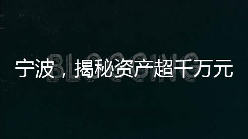 寧波，揭秘資產(chǎn)超千萬元家庭的背后故事