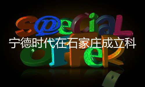 寧德時(shí)代在石家莊成立科技公司，引領(lǐng)新能源產(chǎn)業(yè)新發(fā)展