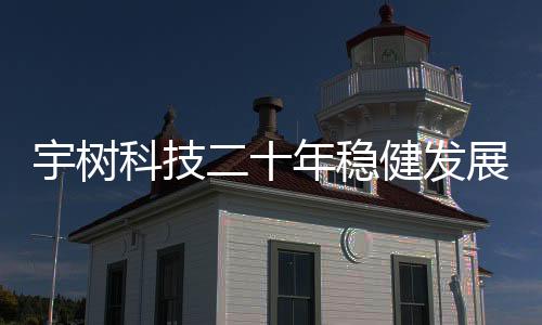 宇樹(shù)科技二十年穩(wěn)健發(fā)展，實(shí)現(xiàn)持續(xù)盈利