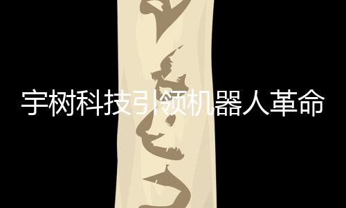 宇樹科技引領(lǐng)機(jī)器人革命 —— 遛機(jī)器狗的創(chuàng)新之旅