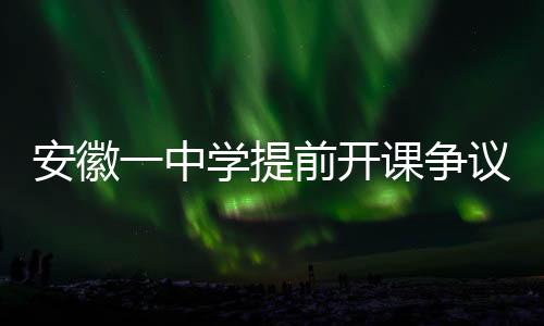 安徽一中學(xué)提前開課爭議，官方回應(yīng)與深入解讀