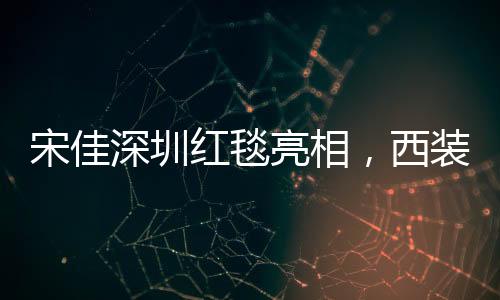 宋佳深圳紅毯亮相，西裝領(lǐng)帶配長(zhǎng)裙展現(xiàn)獨(dú)特時(shí)尚魅力