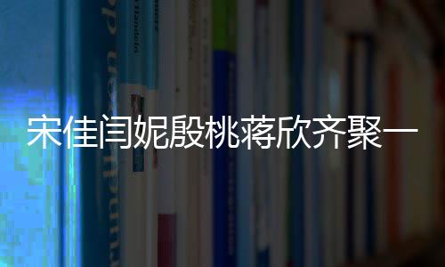 宋佳閆妮殷桃蔣欣齊聚一堂，四大辣媽引領(lǐng)媽媽四次方新風(fēng)尚
