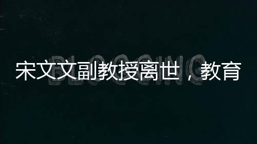 宋文文副教授離世，教育界痛失杰出人才