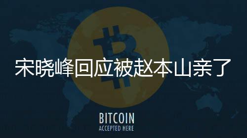 宋曉峰回應(yīng)被趙本山親了一口，揭開事件真相，解讀背后的故事