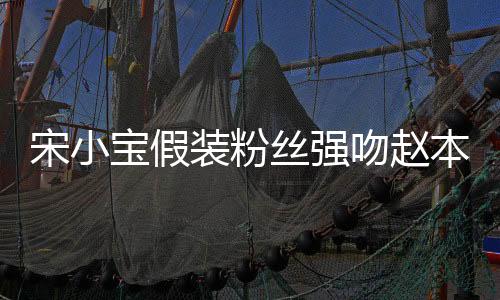 宋小寶假裝粉絲強(qiáng)吻趙本山，一出戲劇性事件的背后故事