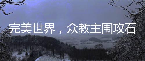 完美世界，眾教主圍攻石昊——跨域紛爭(zhēng)再掀高潮