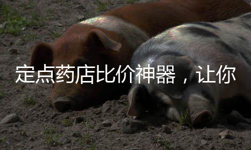 定點藥店比價神器，讓你輕松掌握藥品價格