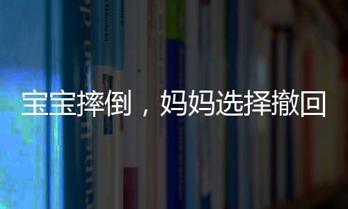 寶寶摔倒，媽媽選擇撤回，重新審視我們的教育方式與親子關系