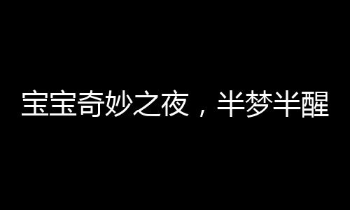 寶寶奇妙之夜，半夢(mèng)半醒間的奇妙探險(xiǎn)，寶寶獨(dú)立玩耍之夜并脫掉紙尿褲的趣聞