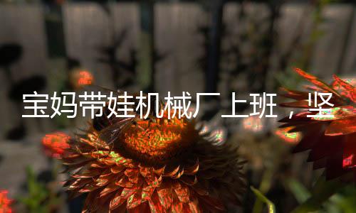 寶媽帶娃機械廠上班，堅韌與責任的雙重奏