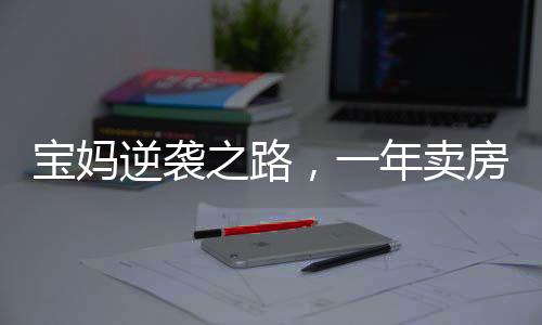寶媽逆襲之路，一年賣房158套，年入百萬的非凡成就