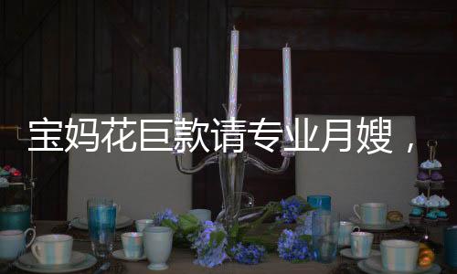 寶媽花巨款請(qǐng)專(zhuān)業(yè)月嫂，監(jiān)控下的真相令人崩潰——育兒路上的挑戰(zhàn)與思考