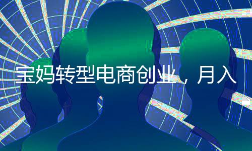 寶媽轉(zhuǎn)型電商創(chuàng)業(yè)，月入2萬(wàn)背后的故事