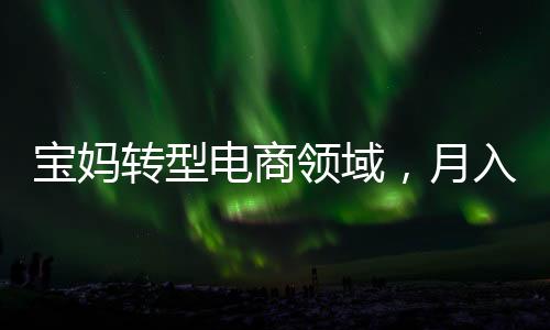 寶媽轉型電商領域，月入兩萬元背后的故事
