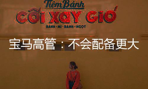 寶馬高管：不會配備更大更多車載屏幕 并不實(shí)用
