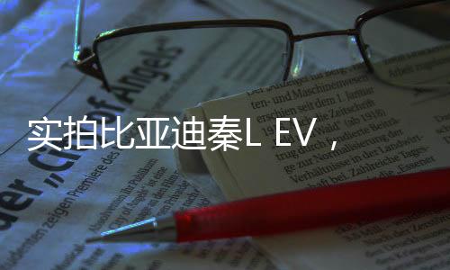 實(shí)拍比亞迪秦L EV，領(lǐng)先技術(shù)的綠色出行時(shí)代引領(lǐng)者
