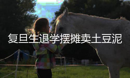 復(fù)旦生退學(xué)擺攤賣土豆泥，追夢(mèng)人生與勇敢選擇