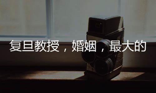 復旦教授，婚姻，最大的幸福來源
