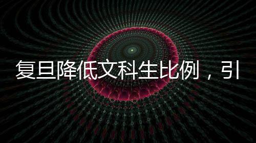 復(fù)旦降低文科生比例，引發(fā)高校教育結(jié)構(gòu)深度調(diào)整的探討