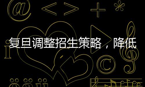 復(fù)旦調(diào)整招生策略，降低文科生比例