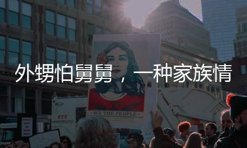 外甥怕舅舅，一種家族情感的深度解讀