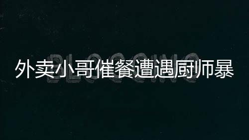 外賣小哥催餐遭遇廚師暴力毆打事件揭秘，警方迅速回應(yīng)處理