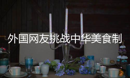 外國(guó)網(wǎng)友挑戰(zhàn)中華美食制作雞蛋羹，廚藝進(jìn)階心得分享