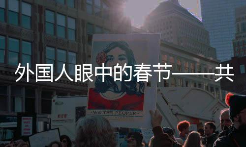 外國人眼中的春節(jié)——共賞新春習俗的獨特魅力