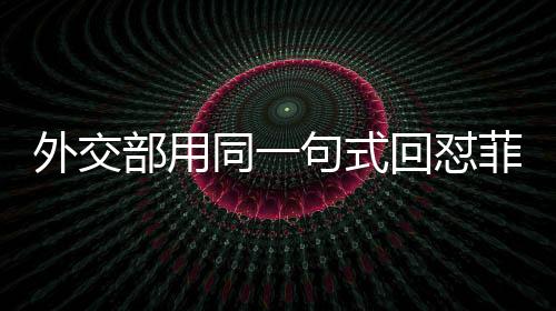 外交部用同一句式回懟菲總統(tǒng)馬科斯，堅定維護領(lǐng)土主權(quán)及海洋權(quán)益的立場不動搖