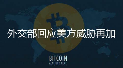 外交部回應(yīng)美方威脅再加征關(guān)稅，中方堅(jiān)定維護(hù)自身合法權(quán)益