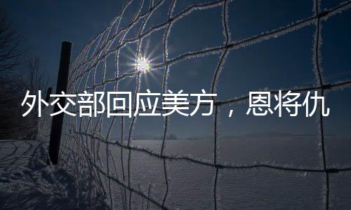 外交部回應(yīng)美方，恩將仇報(bào)，中方奉陪到底