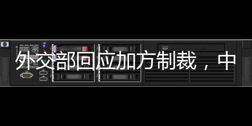 外交部回應(yīng)加方制裁，中方立場堅定，維護自身合法權(quán)益