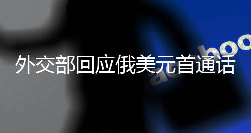 外交部回應(yīng)俄美元首通話，國(guó)際關(guān)系的微妙變化與未來(lái)展望