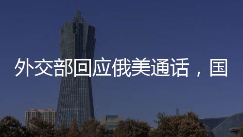 外交部回應(yīng)俄美通話，國際社會應(yīng)共同推動對話與合作
