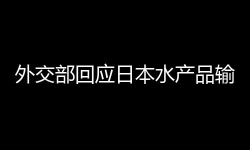 外交部回應日本水產(chǎn)品輸華問題