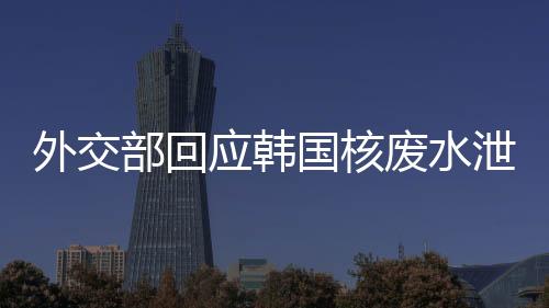 外交部回應韓國核廢水泄漏事件，影響評估與應對措施