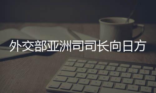 外交部亞洲司司長(zhǎng)向日方提出嚴(yán)正交涉，深化理解，加強(qiáng)溝通，推動(dòng)中日關(guān)系良性發(fā)展